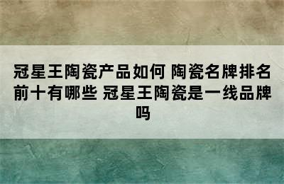 冠星王陶瓷产品如何 陶瓷名牌排名前十有哪些 冠星王陶瓷是一线品牌吗